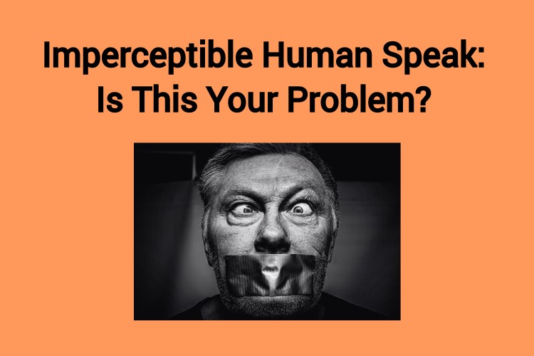 Imperceptible Human Speak: Is This Your Problem?